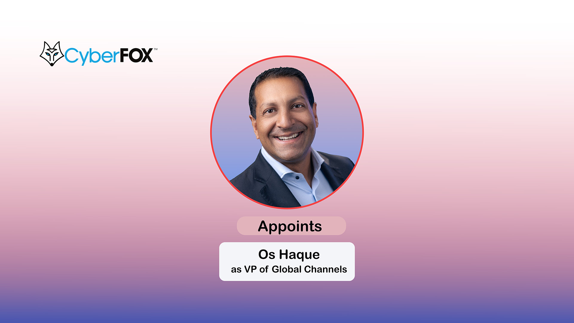 CyberFOX Appoints Os Haque as VP of Global Channels